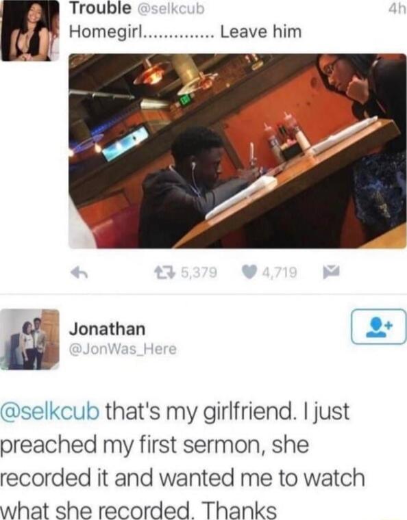 Trouble Homegirl Leave him S D I Jonathan selkcub thats my girlfriend just preached my first sermon she recorded it and wanted me to watch what she recorded Thanks