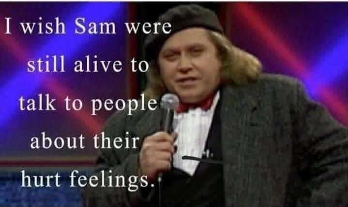 I wish Sam were still alive to talk to people about their hurt feelings.
