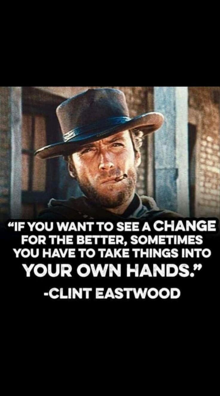IF YOU WANT TO SEE A CHANGE FOR THE BETTER, SOMETIMES YOU HAVE TO TAKE THINGS INTO YOUR OWN HANDS. -CLINT EASTWOOD
