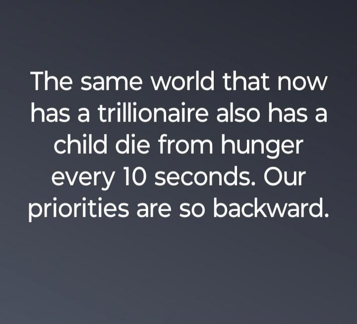 The same world that now has a trillionaire also has a child die from hunger every 10 seconds. Our priorities are so backward.