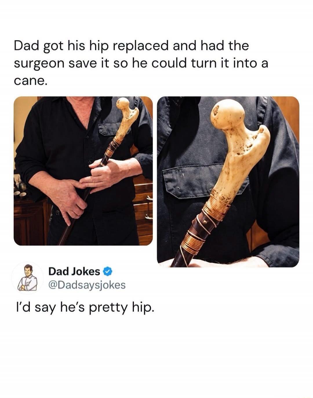 Dad got his hip replaced and had the surgeon save it so he could turn it into a cane. I'd say he's pretty hip.