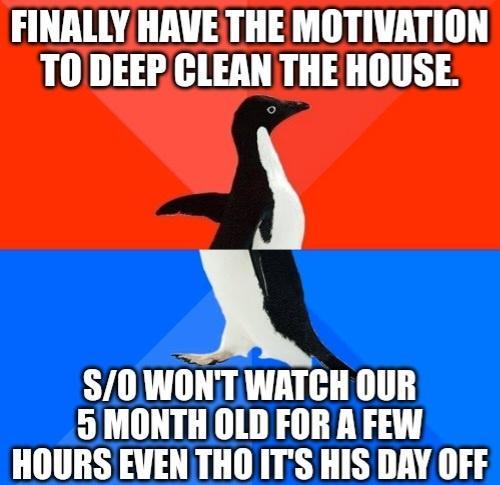 FINALLY HAVE THE MOTIVATION TODEEPCLEAN THE HOUSE 0 WONTWATCH OUR 9 MONTH OLD FOR A FEW HOURS EVEN THO ITS HIS DAY OFF