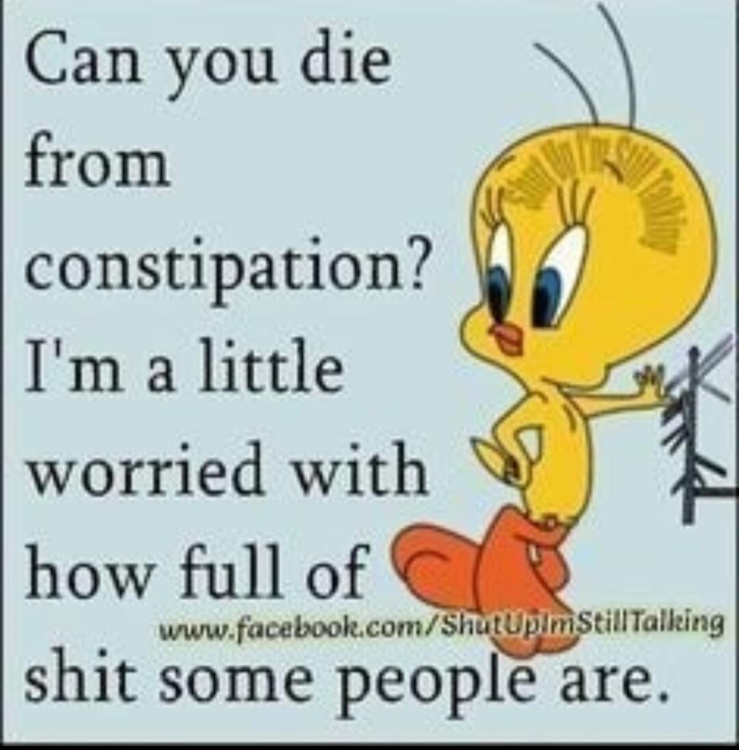 Can you die from constipation? I'm a little worried with how full of shit some people are.