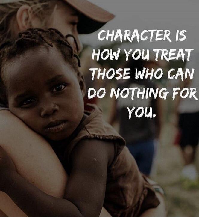 CHARACTER IS HOW YOU TREAT THOSE WHO CAN DO NOTHING FOR YOU.