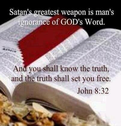Satan's greatest weapon is man's ignorance of GOD's Word. And you shall know the truth, and the truth shall set you free. John 8:32