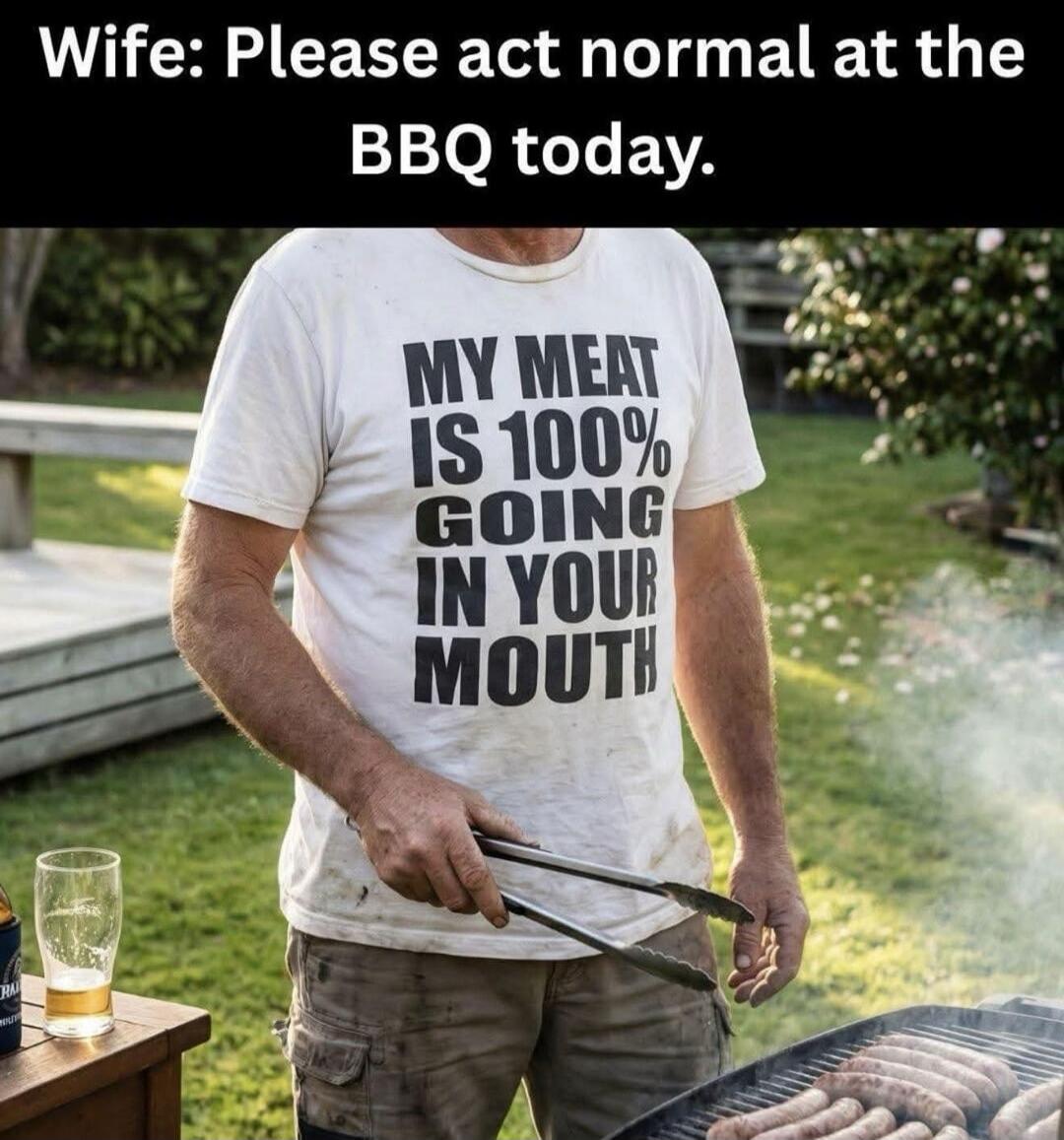 Wife: Please act normal at the BBQ today. MY MEAT IS 100% GOING IN YOUR MOUTH