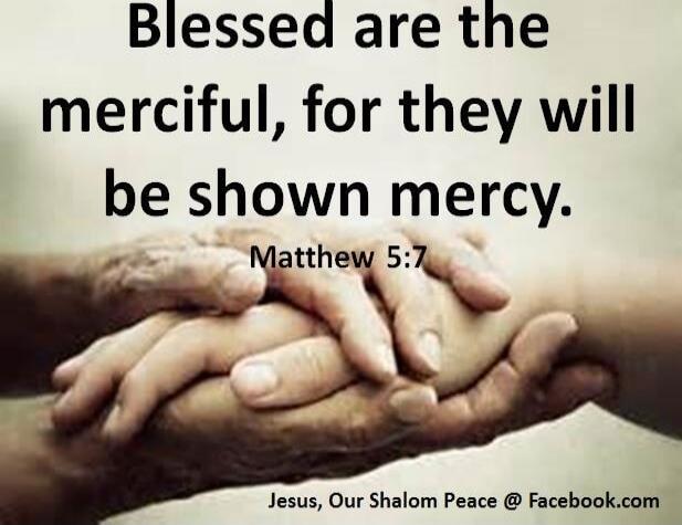 Blessed are the merciful, for they will be shown mercy. Matthew 5:7