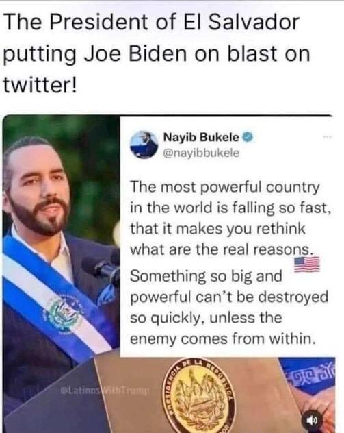 The President of El Salvador putting Joe Biden on blast on twitter i Nayib Bukele The most powerful country in the world is falling so fast that it makes you rethink what are the real reasons Something so bigand powerful cant be destroyed so quickly unless the enemy comes from within