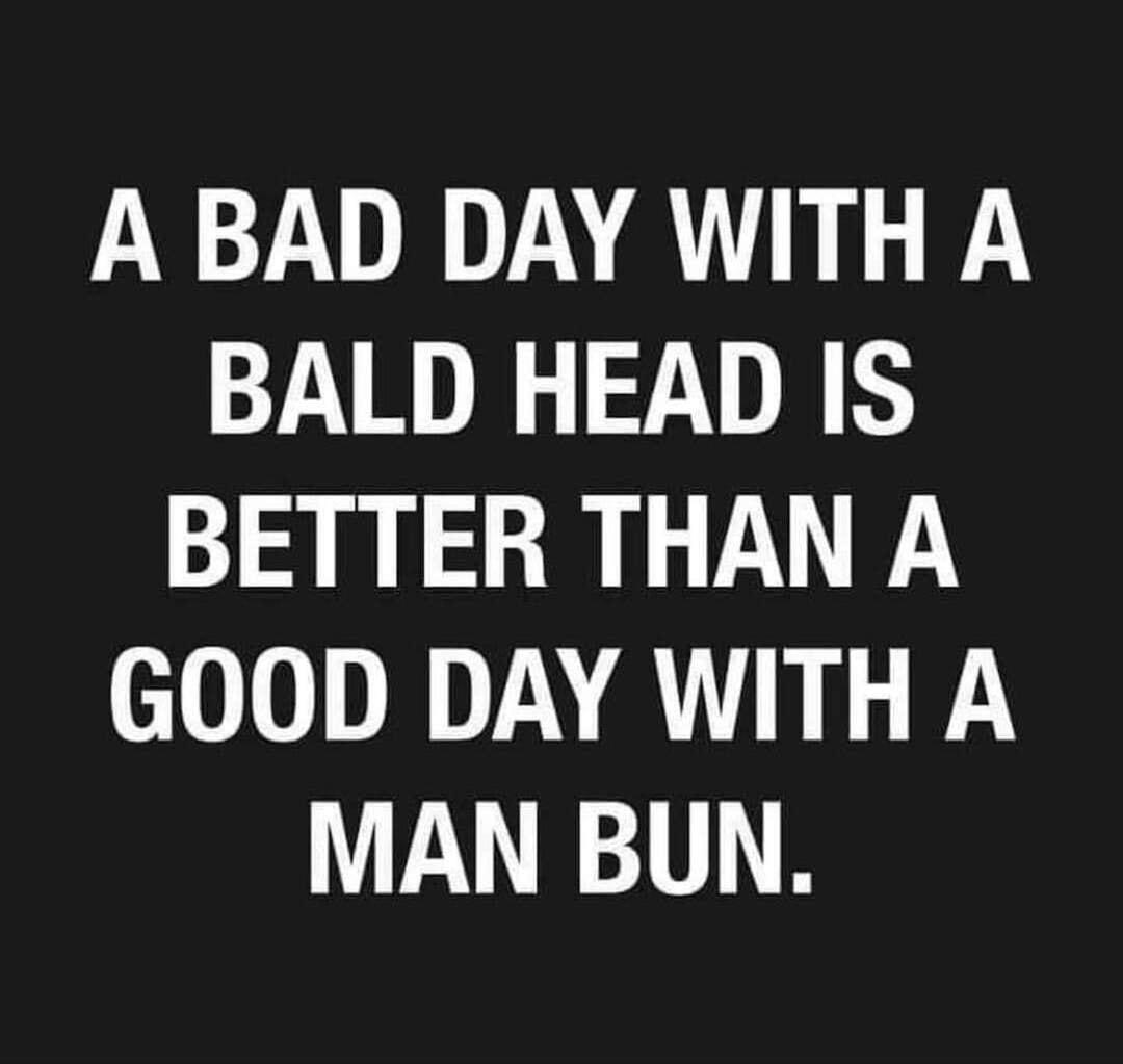 A BAD DAY WITH A BALD HEAD IS BETTER THAN A GOOD DAY WITHA MAN BUN