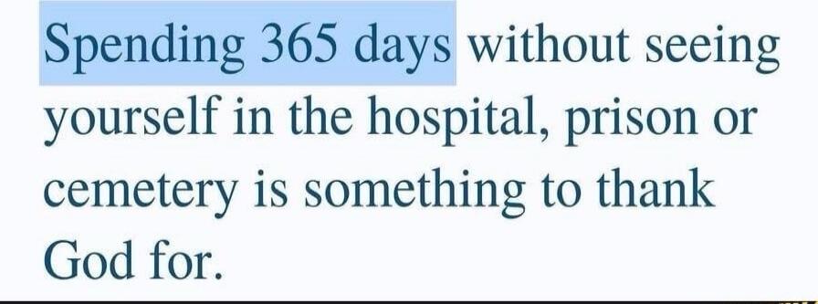 Spending 365 days without seeing yourself in the hospital, prison or cemetery is something to thank God for.