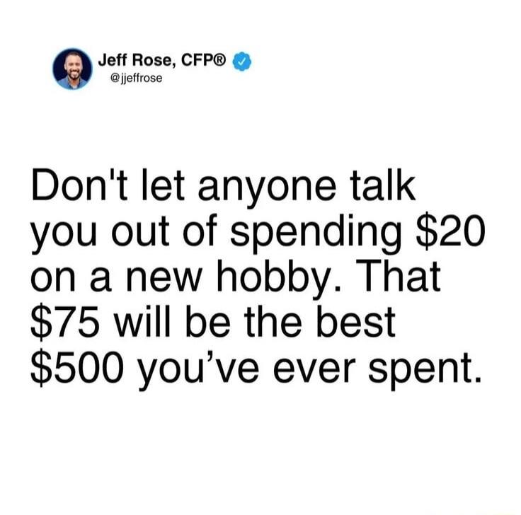 Jeff Rose, CFP® @jjeffrose Don't let anyone talk you out of spending $20 on a new hobby. That $75 will be the best $500 you've ever spent.