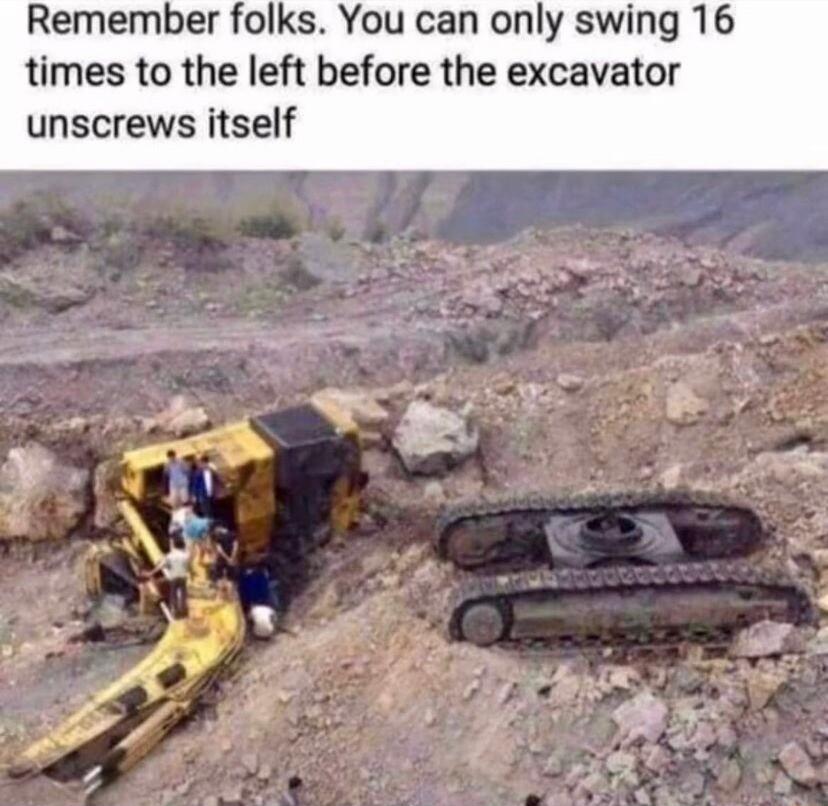 Remember folks You can only swing 16 times to the left before the excavator unscrews itself