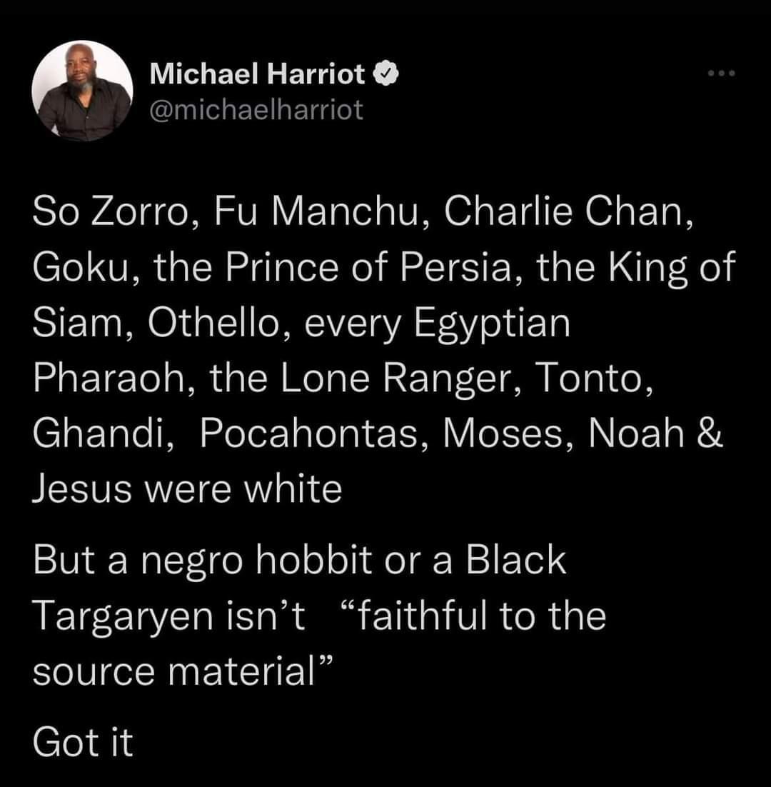 m Michael Harriot A michaelharriot So Zorro Fu Manchu Charlie Chan Goku the Prince of Persia the King of Siam Othello every Egyptian Pharaoh the Lone Ranger Tonto Ghandi Pocahontas Moses Noah BESVERNETICR T But a negro hobbit or a Black Targaryen isnt faithful to the VN EICTEN Got it