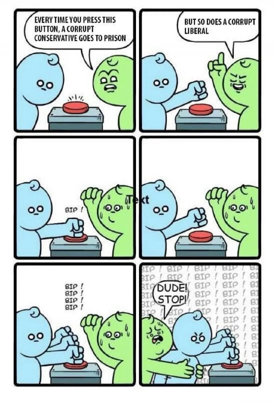 EVERY TIME YOU PRESS THIS BUTTON, A CORRUPT CONSERVATIVE GOES TO PRISON. BUT SO DOES A CORRUPT LIBERAL. BIP! BIP! BIP! BIP! DUDE! STOP!