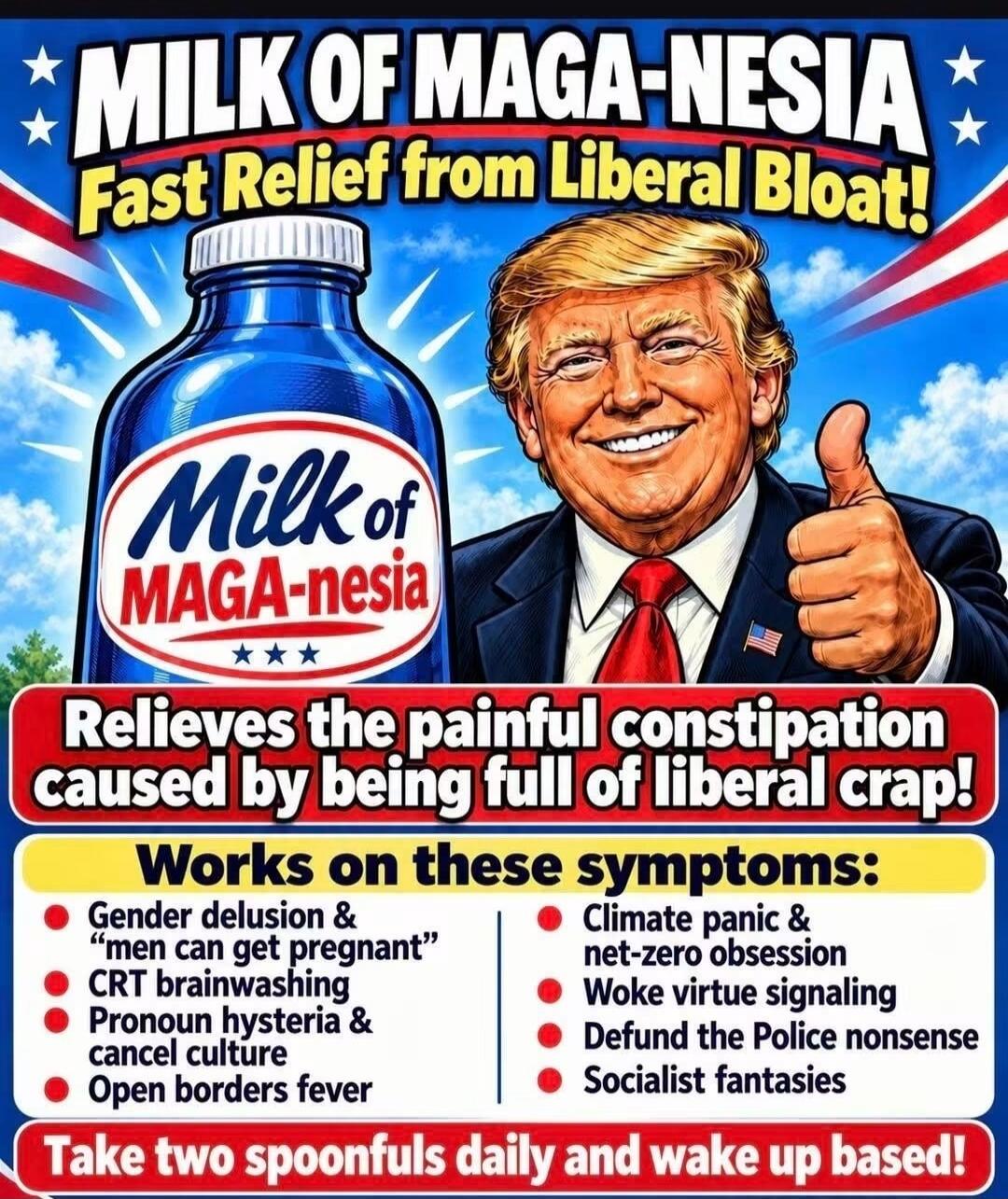 MILK OF MAGA-NESIA Fast Relief from Liberal Bloat! Milk of MAGA-nesia Relieves the painful constipation caused by being full of liberal crap! Works on these symptoms: Gender delusion & 