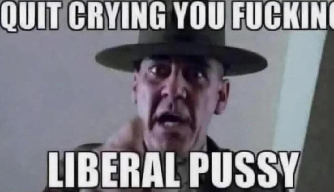 QUIT CRYING YOU FUCKING LIBERAL PUSSY