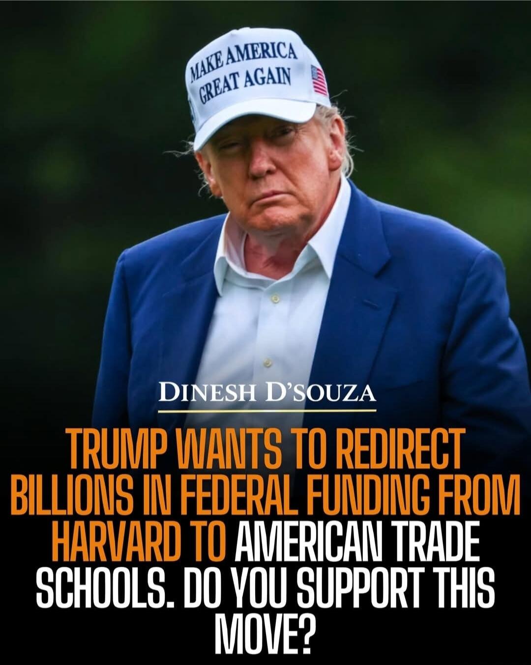 MAKE AMERICA GREAT AGAIN DINESH D'SOUZA TRUMP WANTS TO REDIRECT BILLIONS IN FEDERAL FUNDING FROM HARVARD TO AMERICAN TRADE SCHOOLS. DO YOU SUPPORT THIS MOVE?