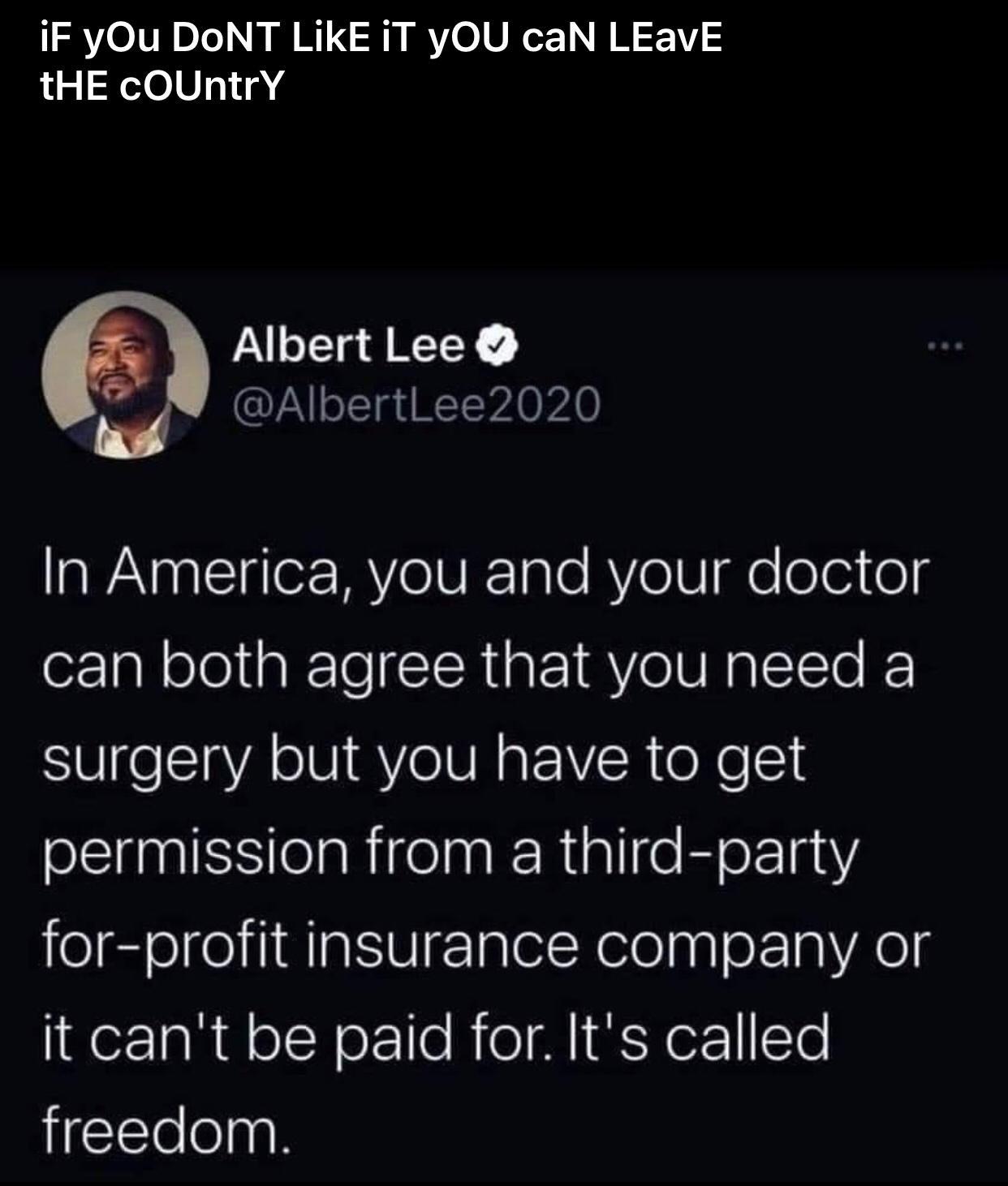 iF yOu DoNT LikE iT yOU caN LEavE tHE cOUntrY Albert Lee AlbertLee2020 In America you and your doctor can both agree that you need a surgery but you have to get eSS elaRirelnak Rialle EorTaiY for profit insurance company or it cant be paid for Its called freedom