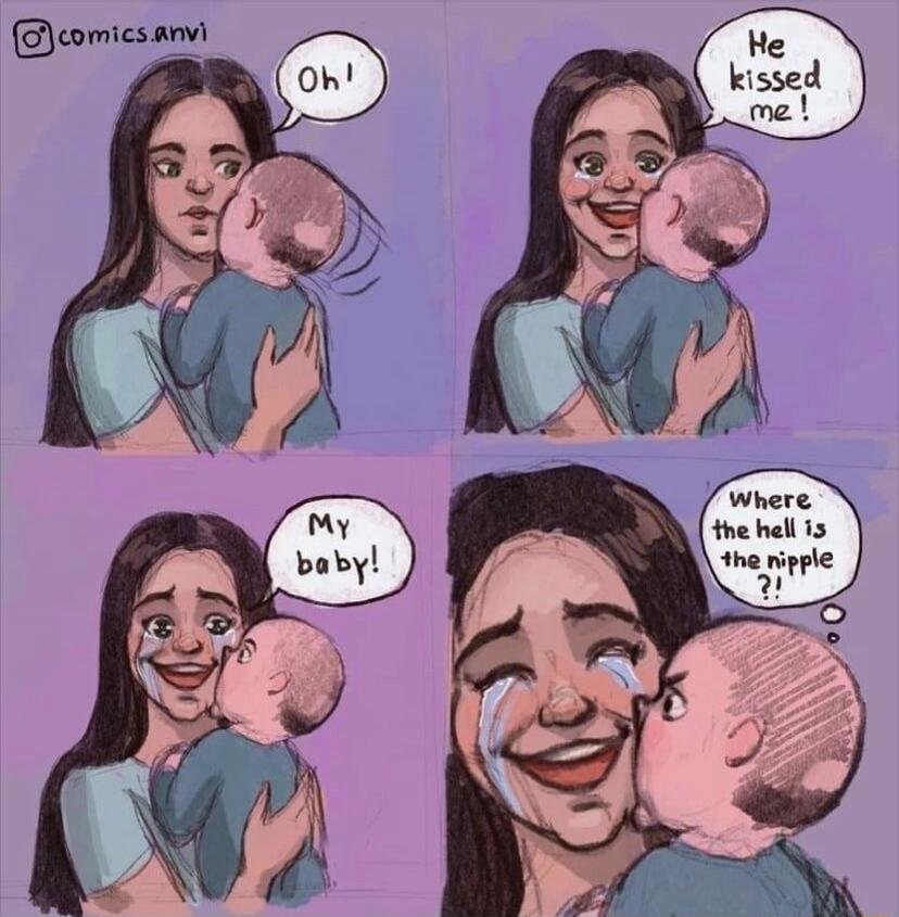 Oh! He kissed me! My baby! Where the hell is the nipple?!