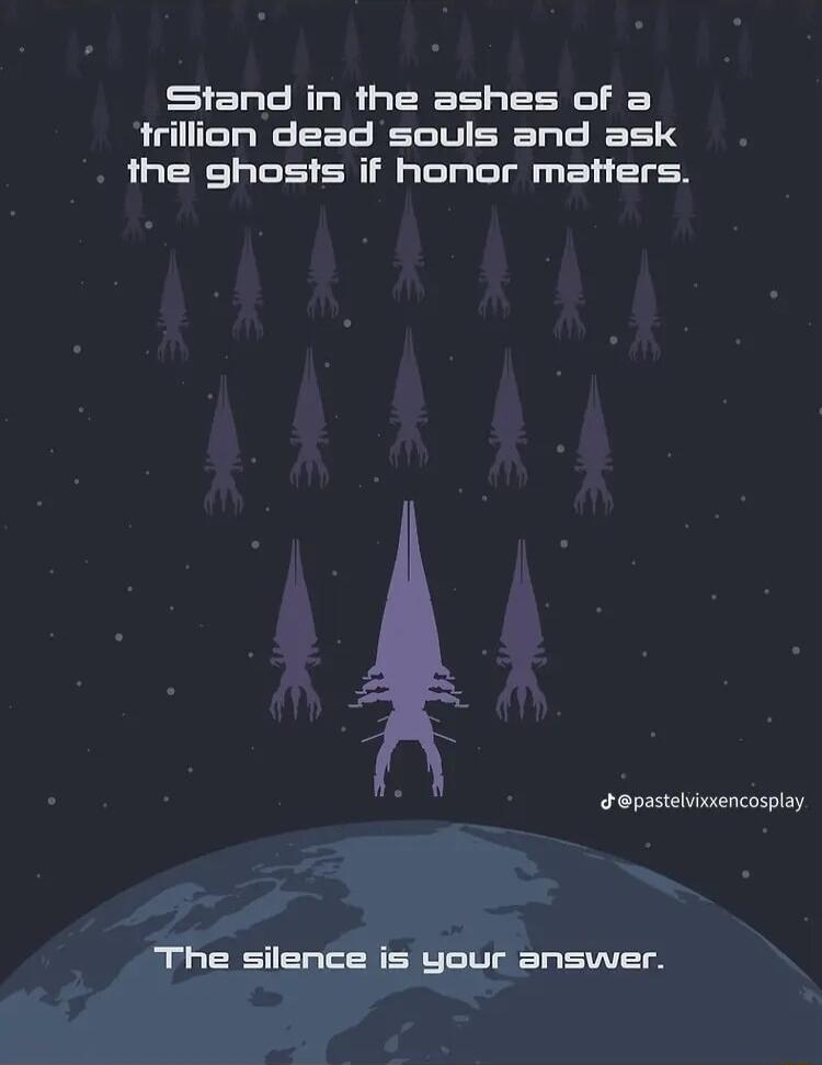 Stand in the ashes of a trillion dead souls and ask the ghosts if honor matters s