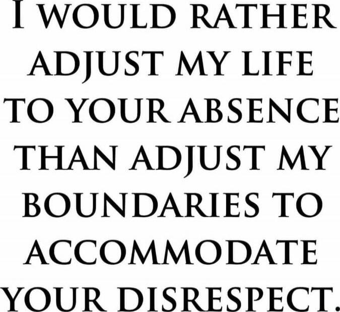 I would rather adjust my life to your absence than adjust my boundaries to accommodate your disrespect.