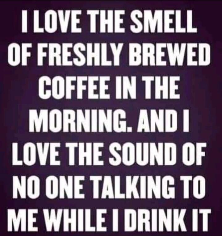 I LOVE THE SMELL OF FRESHLY BREWED COFFEE IN THE MORNING. AND I LOVE THE SOUND OF NO ONE TALKING TO ME WHILE I DRINK IT