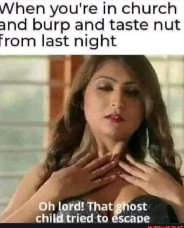 When you're in church and burp and taste nut From last night Oh lord! That ghost child tried to escape