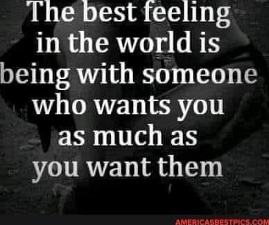 The best feeling in the world is being with someone who wants you as much as you want them