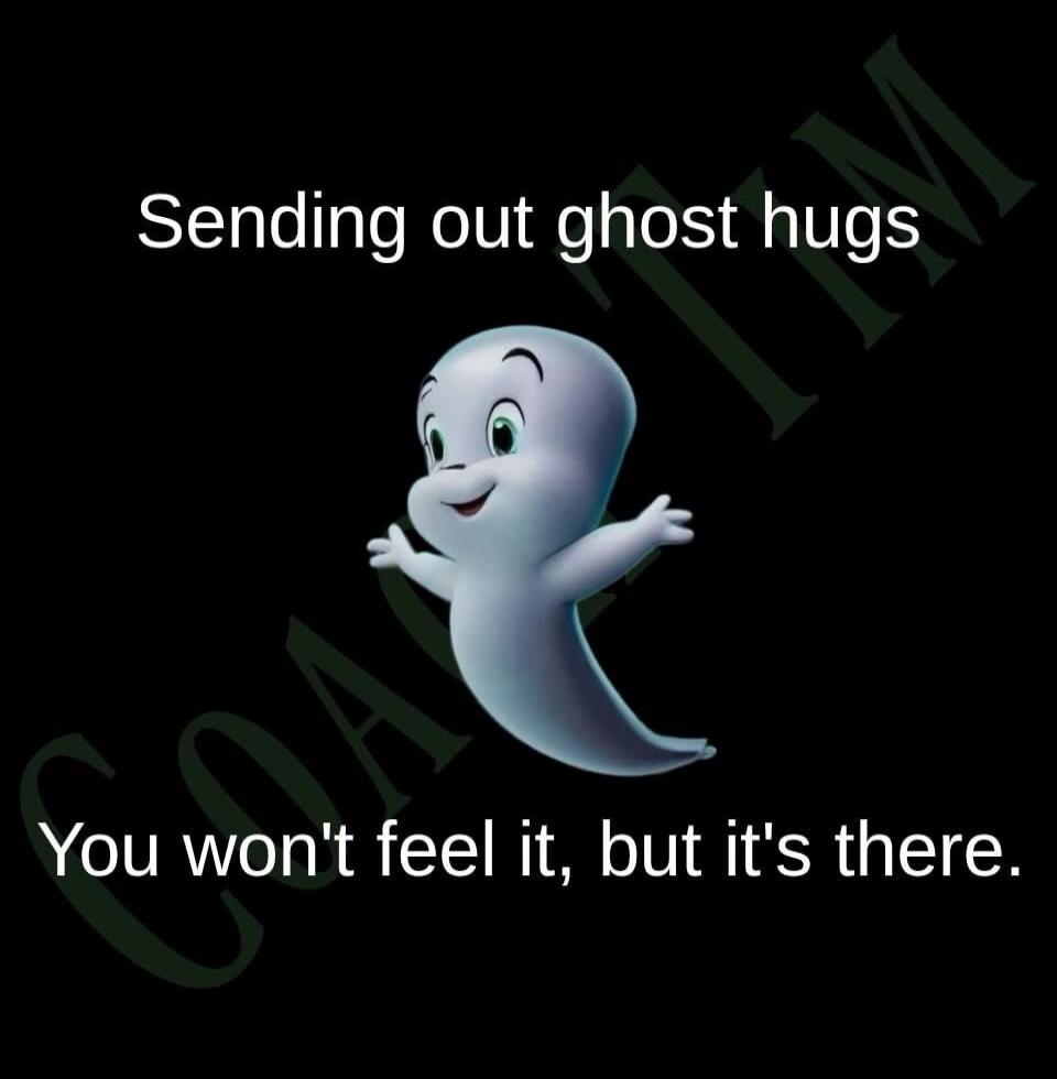 Sending out ghost hugs
You won't feel it, but it's there.