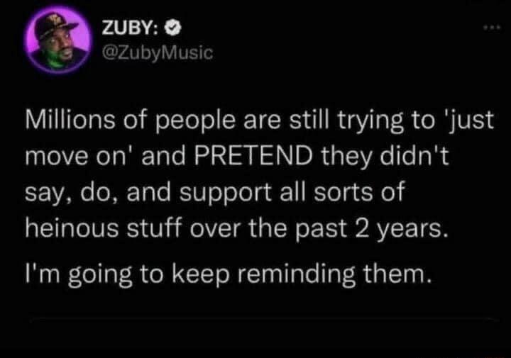 PO ZubyMusic Millions of people are still trying to just move on and PRETEND they didnt 7 1A o NETaTe RSIWTo o ToT 1 RToTg 3o 1 heinous stuff over the past 2 years Im going to keep reminding them