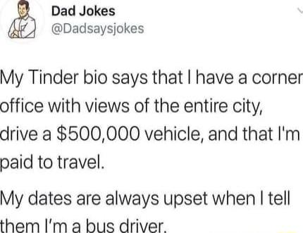 Dad Jokes Dadsaysjokes My Tinder bio says that have a corner office with views of the entire city drive a 500000 vehicle and that Im paid to travel My dates are always upset when tell them Im a bus driver