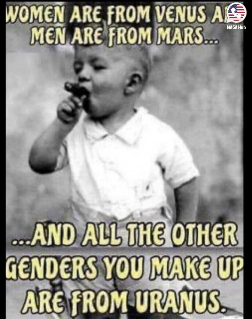 WOMEN ARE FROM VENUS AND MEN ARE FROM MARS... AND ALL THE OTHER GENDERS YOU MAKE UP ARE FROM URANUS. MAGA Hub