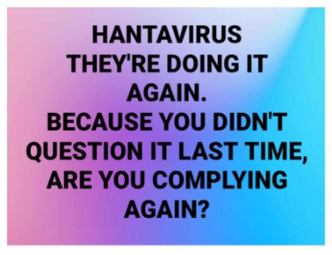 HANTAVIRUS THEY'RE DOING IT AGAIN. BECAUSE YOU DIDN'T QUESTION IT LAST TIME, ARE YOU COMPLYING AGAIN?