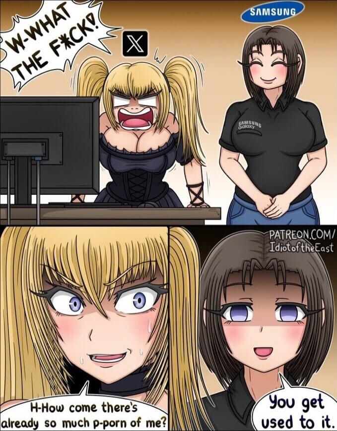 W-WHAT THE FCK! 
X 
SAMSUNG 
H-How come there’s so much p-p-porn of me? 
You get used to it. 
Patreon.com/ Idiot of the East