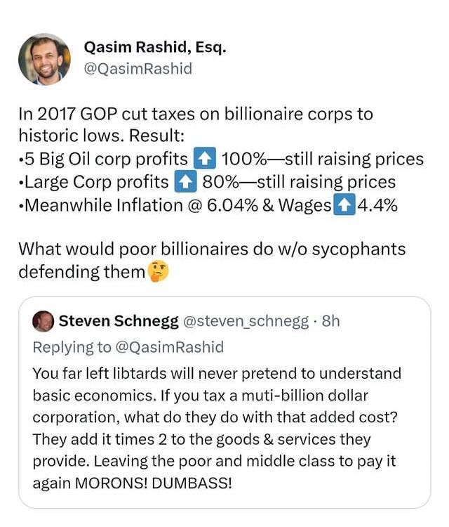 Qasim Rashid Esq QasimRashid In 2017 GOP cut taxes on billionaire corps to historic lows Result 5 Big Oil corp profits n 100still raising prices Large Corp profits n 80still raising prices Meanwhile Inflation 604 WagesE444 What would poor billionaires do wo sycophants defending them steven Schnegg steven schnegg 8h Replying to QasimRashid You far left libtards will never pretend to understand basi