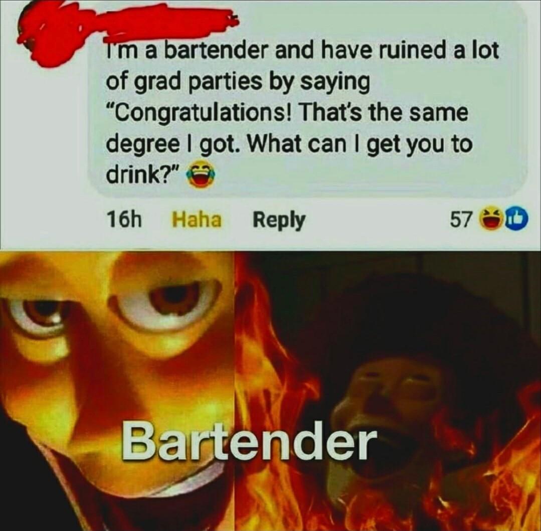 b Tm a bartender and have ruined a lot of grad parties by saying Congratulations Thats the same degree got What can get you to drink 16h Reply 57 D