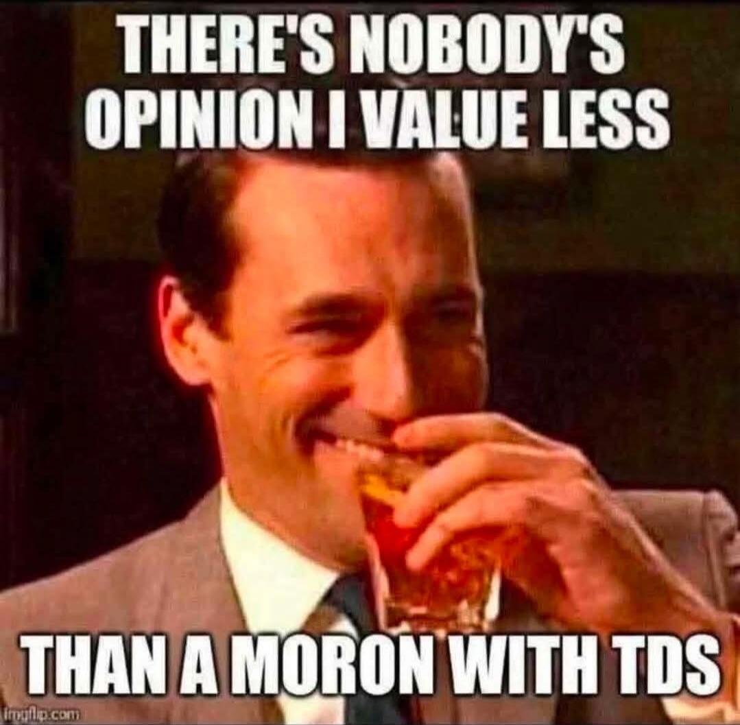 THERE'S NOBODY'S OPINION I VALUE LESS THAN A MORON WITH TDS