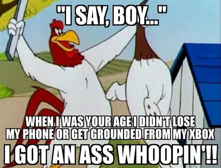 I SAY, BOY... WHEN I WAS YOUR AGE I DIDN'T LOSE MY PHONE OR GET GROUNDED FROM MY XBOX I GOT AN ASS WHOOPIN'!!