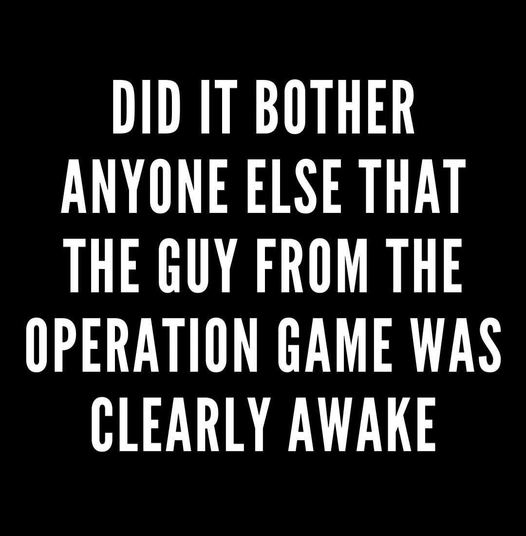 DID IT BOTHER ANYONE ELSE THAT THE GUY FROM THE OPERATION GAME WAS CLEARLY AWAKE