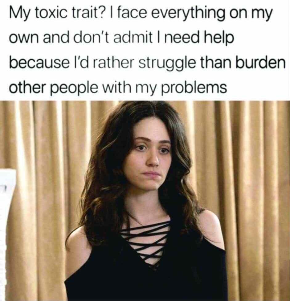 My toxic trait face everything on my own and dont admit need help because Id rather struggle than burden other people with my problems