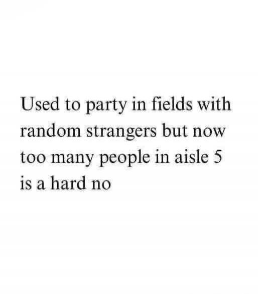 Used to party in fields with random strangers but now too many people in aisle 5 is a hard no