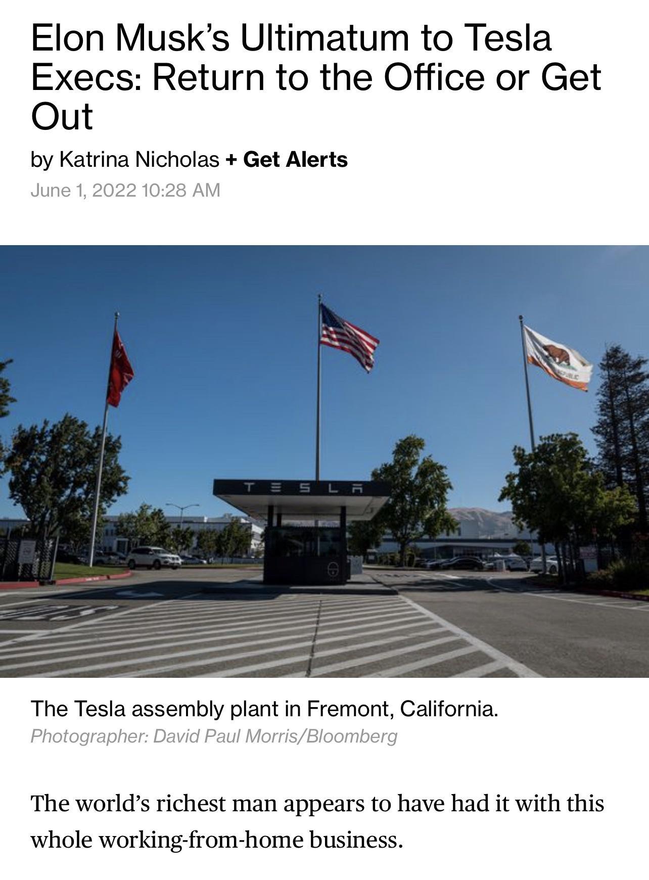 Elon Musks Ultimatum to Tesla Execs Return to the Office or Get Out by Katrina Nicholas Get Alerts June 1 2022 1028 AM The Tesla assembly plant in Fremont California Photographer David Paul MorrisBloomberg The worlds richest man appears to have had it with this whole working from home business