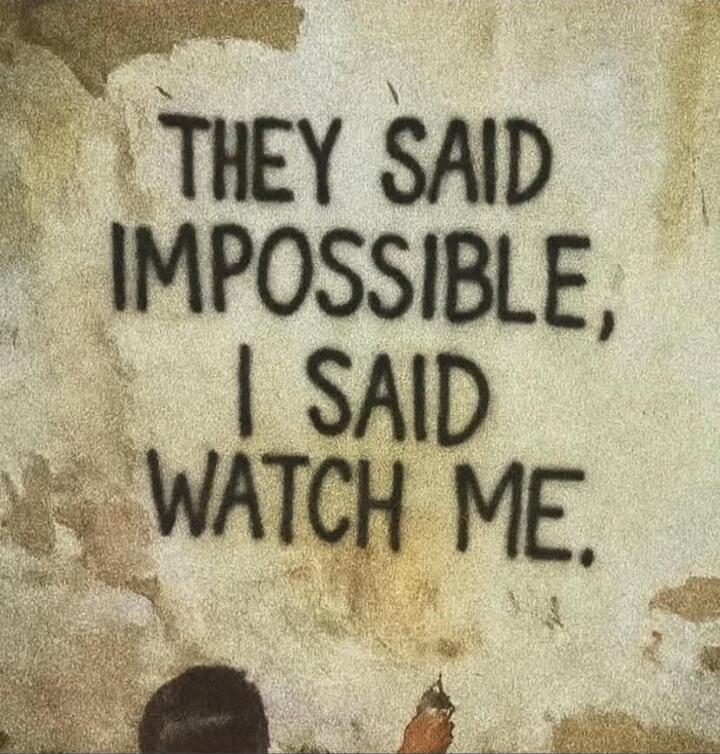 THEY SAID IMPOSSIBLE, I SAID WATCH ME.