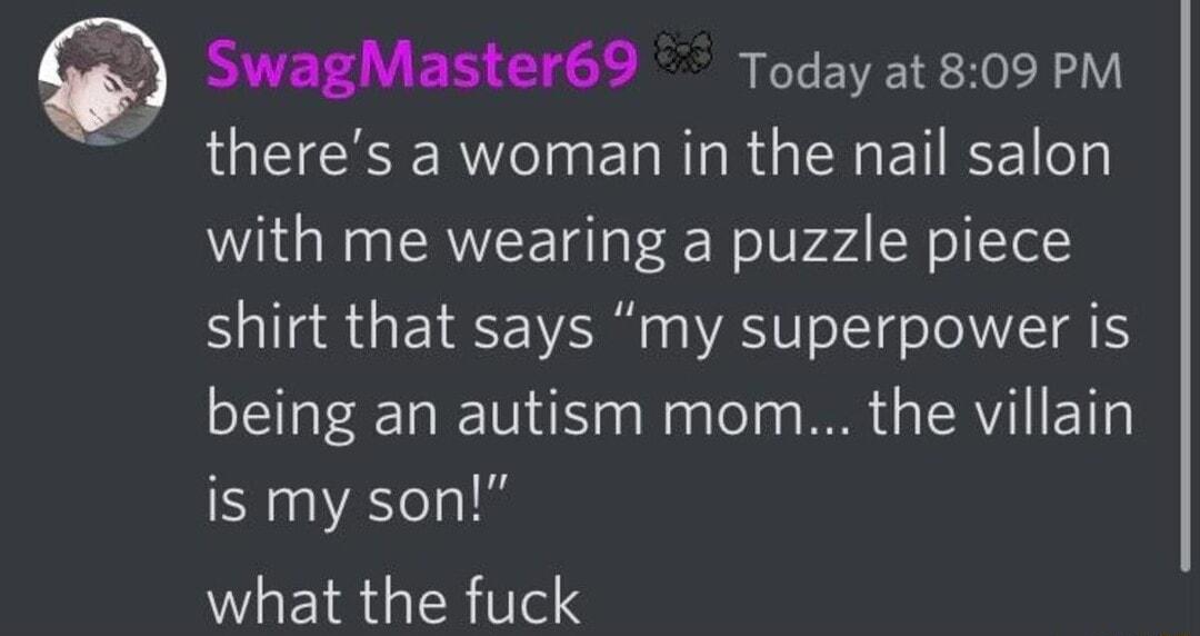 SwagMaster69 Today at 809 PM theres a woman in the nail salon with me wearing a puzzle piece shirt that says my superpower is being an autism mom the villain is my son what the fuck