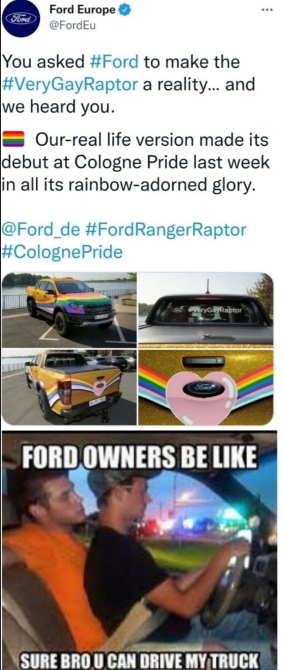 Ford Europe FordEu You asked Ford to make the VeryGayRaptor a reality and we heard you Our real life version made its debut at Cologne Pride last week in all its rainbow adorned glory Ford_de FordRangerRaptor ColognePride SURE BRO U CAN DRIVE MY TRUCK