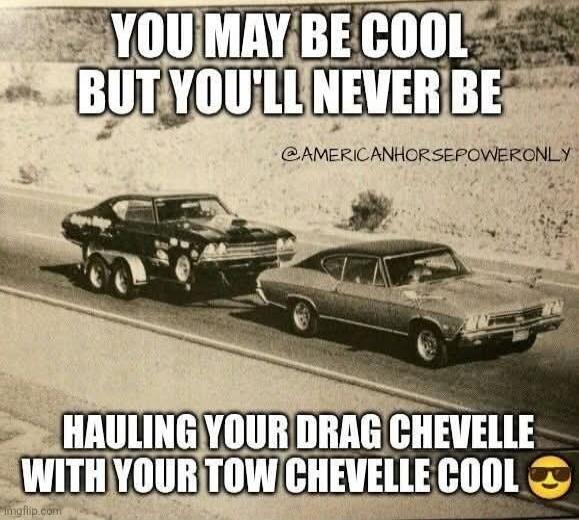 YOU MAY BE COOL BUT YOU'LL NEVER BE
HAULING YOUR DRAG CHEVELLE WITH YOUR TOW CHEVELLE COOL 😎