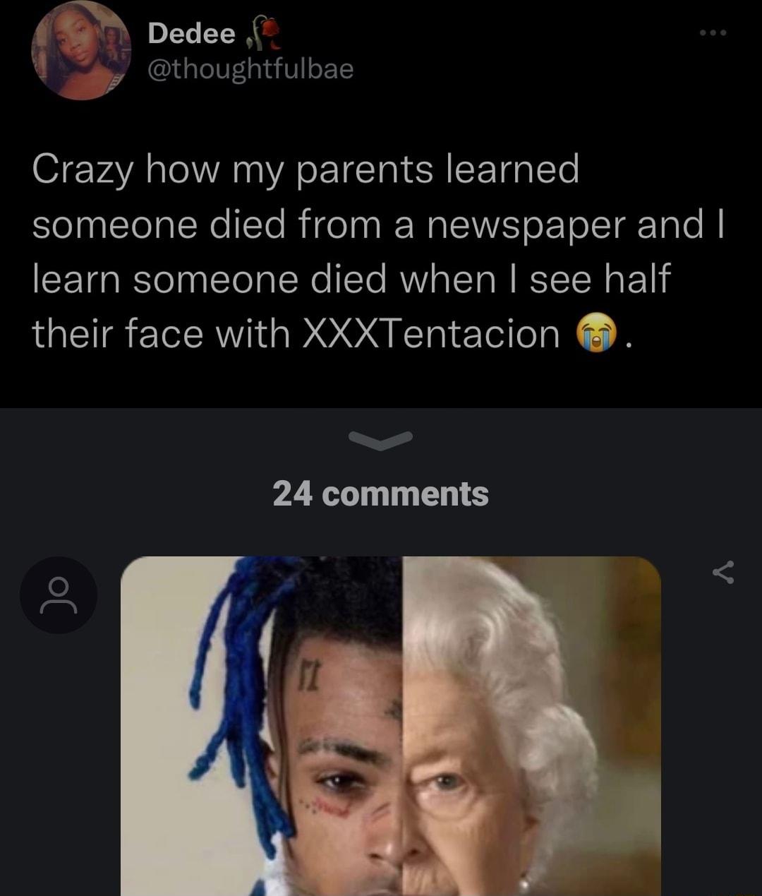1 G Dedee p thoughtfulbae Crazy how my parents learned someone died from a newspaper and learn someone died when see half their face with XXXTentacion