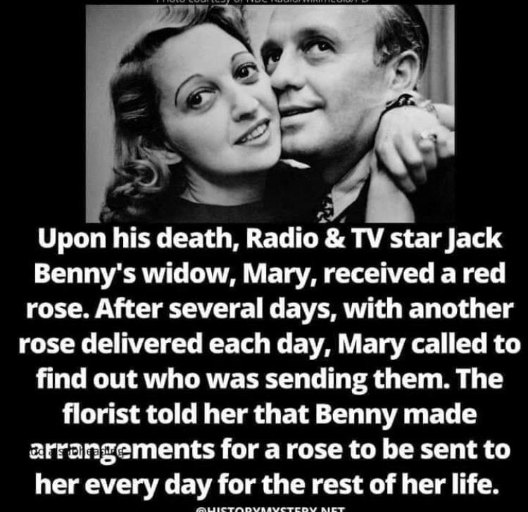 Upon his death Radio TV star Jack Bennys widow Mary received a red N CLETE G E VORI D T rose delivered each day Mary called to find out who was sending them The florist told her that Benny made arrangements for a rose to be sent to her every day for the rest of her life A e T M Y