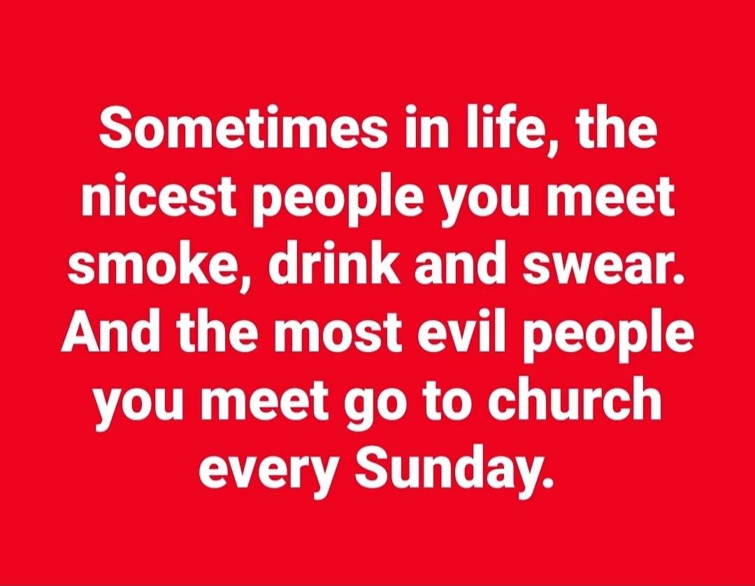 Sometimes in life, the nicest people you meet smoke, drink and swear. And the most evil people you meet go to church every Sunday.