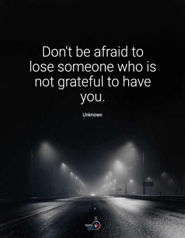 Don't be afraid to lose someone who is not grateful to have you. Unknown